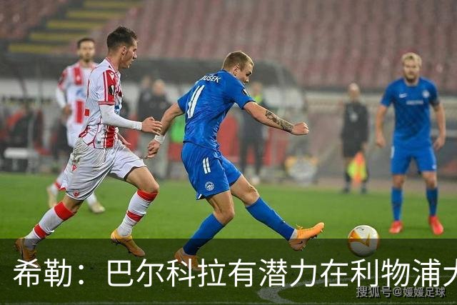 希勒：巴尔科拉有潜力在利物浦大放异彩，但亟需进球